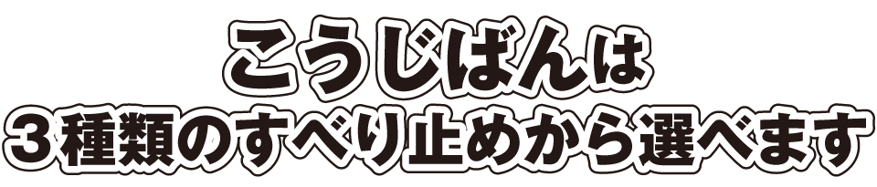 こうじばんは3種類のすべり止めから選べます